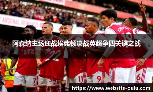阿森纳主场迎战埃弗顿决战英超争四关键之战